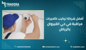 أفضل شركة تركيب كاميرات مراقبة في حي القيروان بالرياض